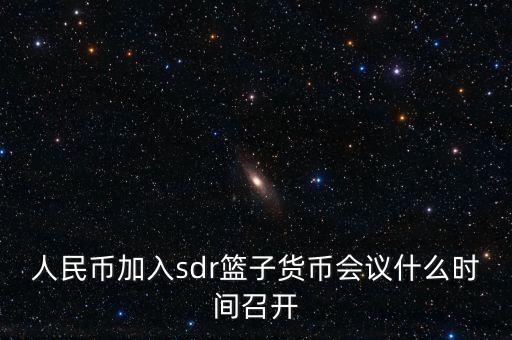 英鎊什么時候加入sdr，人民幣加入sdr籃子貨幣會議什么時間召開
