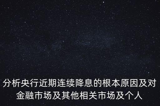 分析央行近期連續(xù)降息的根本原因及對金融市場及其他相關市場及個人