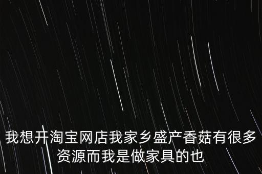 我想開淘寶網店我家鄉(xiāng)盛產香菇有很多資源而我是做家具的也