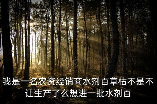 百草枯停止生產(chǎn)什么藥替代，我是一名農(nóng)資經(jīng)銷商水劑百草枯不是不讓生產(chǎn)了么想進一批水劑百