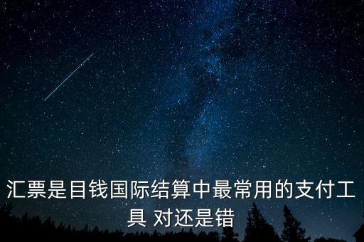 匯票是目錢國(guó)際結(jié)算中最常用的支付工具 對(duì)還是錯(cuò)