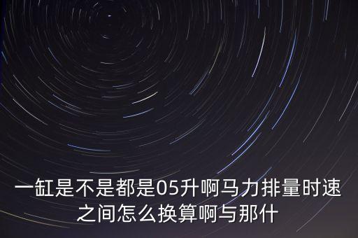 一缸是不是都是05升啊馬力排量時(shí)速之間怎么換算啊與那什