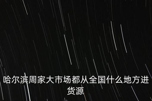 哈爾濱周家大市場都從全國什么地方進(jìn)貨源