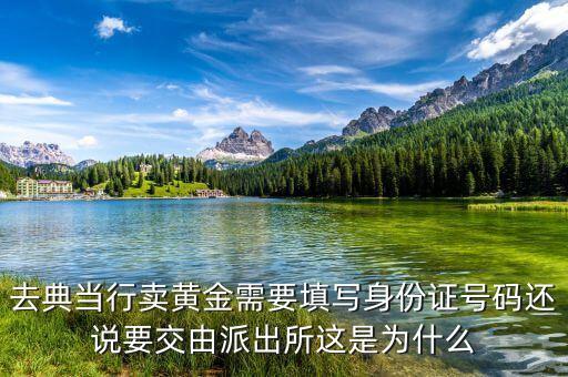 去典當(dāng)行賣(mài)黃金需要填寫(xiě)身份證號(hào)碼還說(shuō)要交由派出所這是為什么