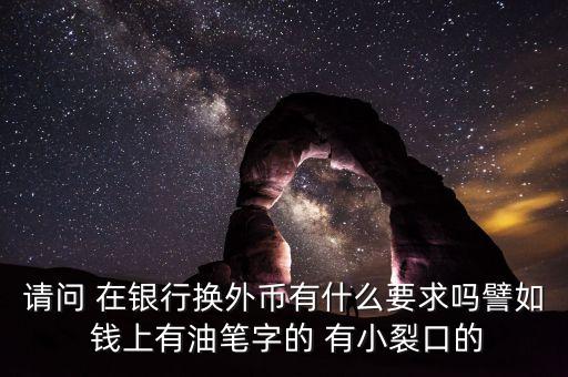 銀行換外匯有什么限制，請(qǐng)問(wèn) 在銀行換外幣有什么要求嗎譬如 錢上有油筆字的 有小裂口的