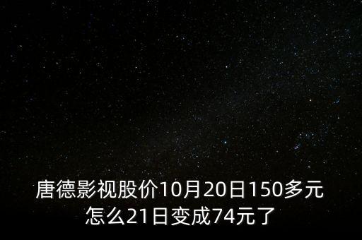 唐德影視股價(jià)10月20日150多元怎么21日變成74元了