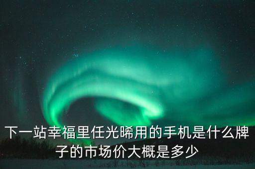 下一站幸福里任光晞?dòng)玫氖謾C(jī)是什么牌子的市場(chǎng)價(jià)大概是多少