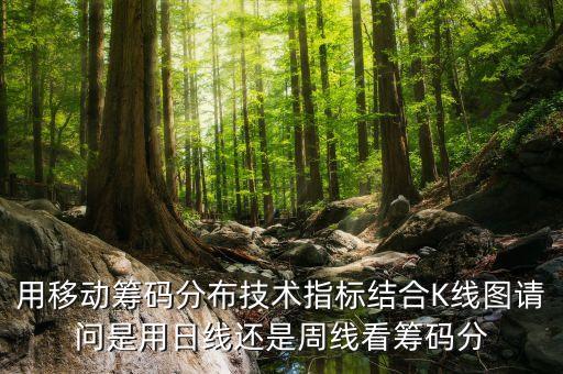 用移動籌碼分布技術(shù)指標(biāo)結(jié)合K線圖請問是用日線還是周線看籌碼分