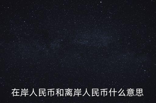 在岸和離岸什么意思，在岸人民幣和離岸人民幣什么意思
