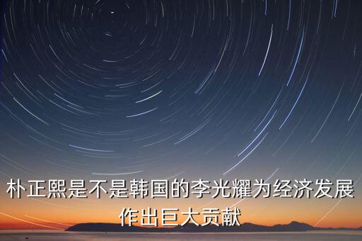 李光耀什么貢獻(xiàn)，樸正熙是不是韓國的李光耀為經(jīng)濟(jì)發(fā)展作出巨大貢獻(xiàn)