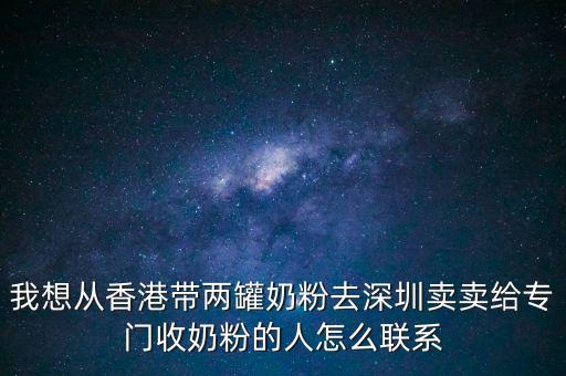 我想從香港帶兩罐奶粉去深圳賣(mài)賣(mài)給專(zhuān)門(mén)收奶粉的人怎么聯(lián)系