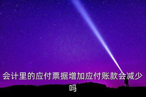 會計里的應付票據(jù)增加應付賬款會減少嗎