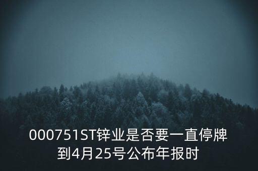 000751ST鋅業(yè)是否要一直停牌到4月25號公布年報(bào)時(shí)