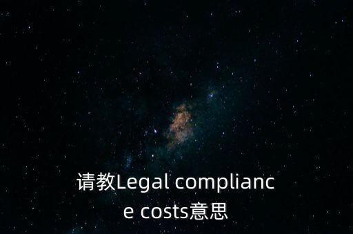 請(qǐng)教Legal compliance costs意思