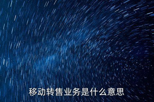 什么是移動轉(zhuǎn)售業(yè)務(wù)，移動轉(zhuǎn)售業(yè)務(wù)是什么意思