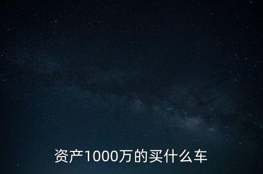 資產(chǎn)1000萬(wàn)的買(mǎi)什么車(chē)