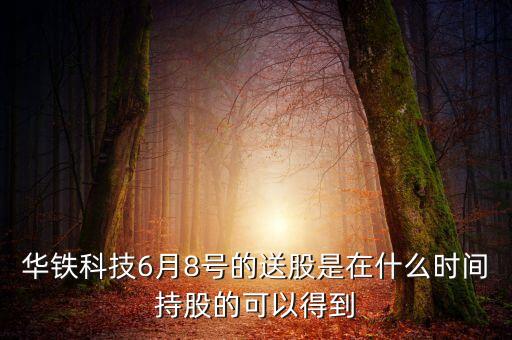 華鐵科技6月8號的送股是在什么時間持股的可以得到