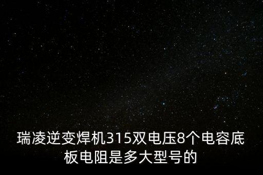 瑞凌逆變焊機315雙電壓8個電容底板電阻是多大型號的