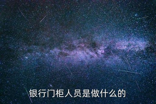 高級柜員干什么的，銀行會計柜員有沒有已經(jīng)辭職的都是從事什么工作