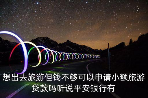 什么旅游貸可以貸十三萬，想出去旅游但錢不夠可以申請(qǐng)小額旅游貸款嗎聽說平安銀行有