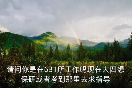 631所里面技術(shù)員干什么，請問你是在631所工作嗎現(xiàn)在大四想保研或者考到那里去求指導(dǎo)