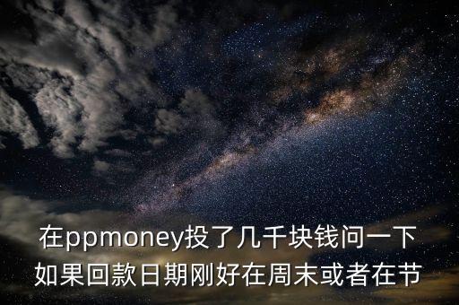 在ppmoney投了幾千塊錢問(wèn)一下如果回款日期剛好在周末或者在節(jié)