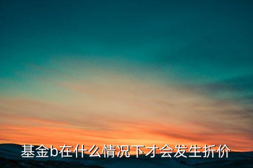 基金b在什么情況下才會(huì)發(fā)生折價(jià)