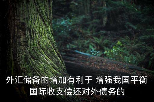 外匯儲備的增加有利于 增強我國平衡國際收支償還對外債務的