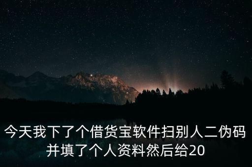今天我下了個(gè)借貨寶軟件掃別人二偽碼并填了個(gè)人資料然后給20