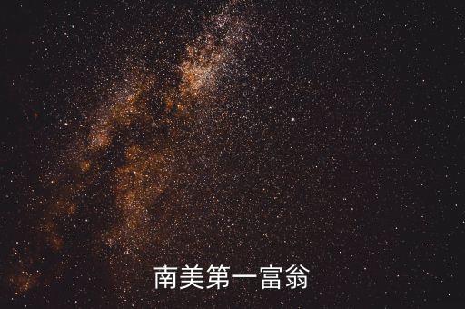 南美有什么華人富豪沒，南美第一富翁