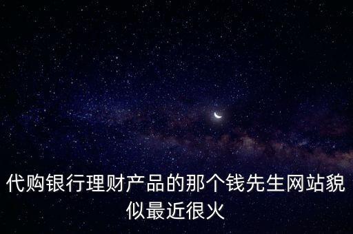 代購(gòu)銀行理財(cái)產(chǎn)品的那個(gè)錢(qián)先生網(wǎng)站貌似最近很火
