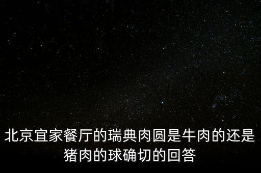 北京宜家餐廳的瑞典肉圓是牛肉的還是豬肉的球確切的回答