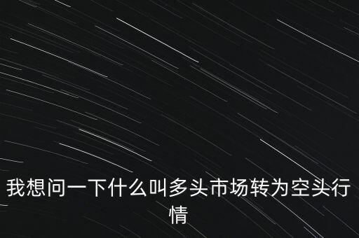 我想問一下什么叫多頭市場轉(zhuǎn)為空頭行情