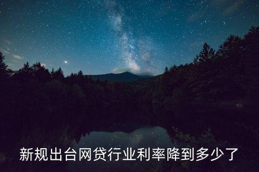 新規(guī)出臺網(wǎng)貸行業(yè)利率降到多少了