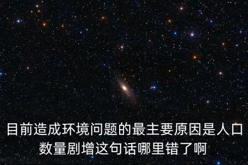 什么劇增，目前造成環(huán)境問題的最主要原因是人口數(shù)量劇增這句話哪里錯了啊