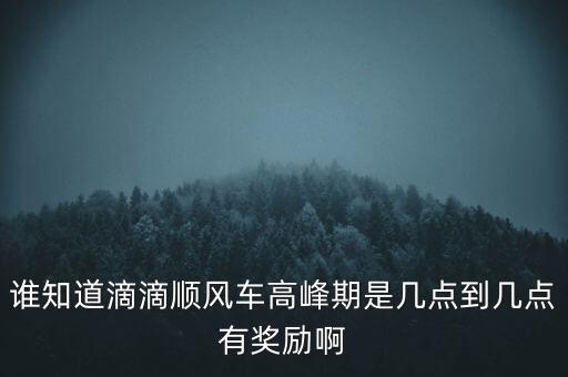 誰知道滴滴順風車高峰期是幾點到幾點有獎勵啊