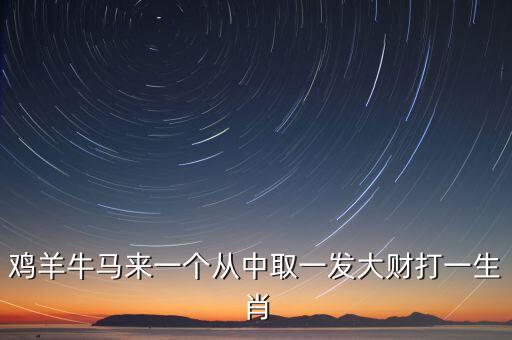 雞羊牛馬來一個(gè)從中取一發(fā)大財(cái)打一生肖