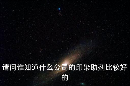 請問誰知道什么公司的印染助劑比較好的