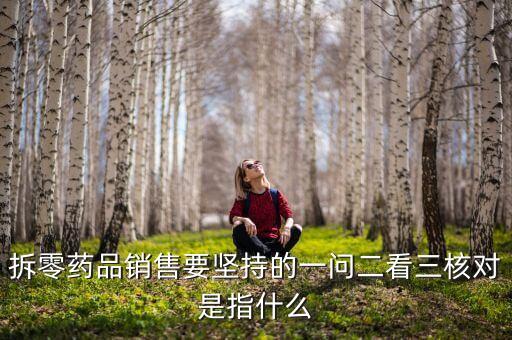 拆零藥品銷售要堅(jiān)持的一問(wèn)二看三核對(duì)是指什么