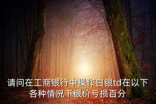 請(qǐng)問(wèn)在工商銀行中操作白銀td在以下各種情況下銀價(jià)虧損百分