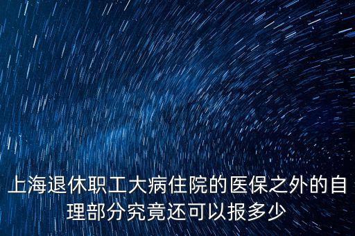 上海退休職工大病住院的醫(yī)保之外的自理部分究竟還可以報多少
