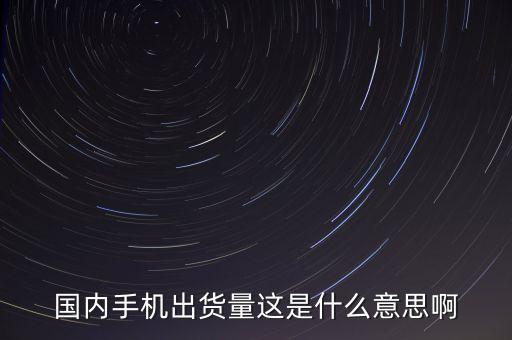 國內(nèi)手機出貨量這是什么意思啊