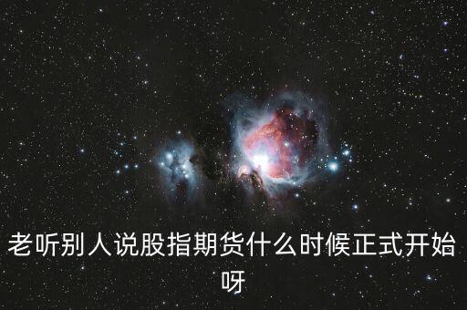 老聽別人說股指期貨什么時候正式開始呀