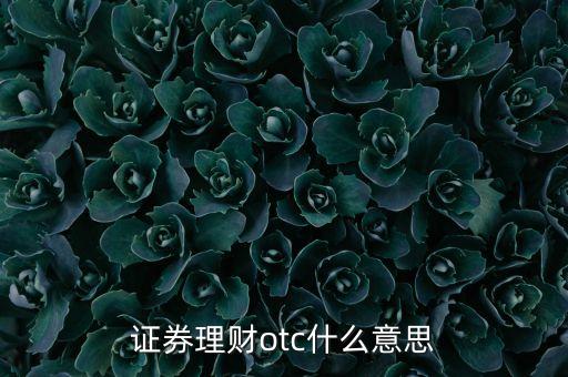 券商otc產(chǎn)品是什么，券商O(píng)TC是什么意思