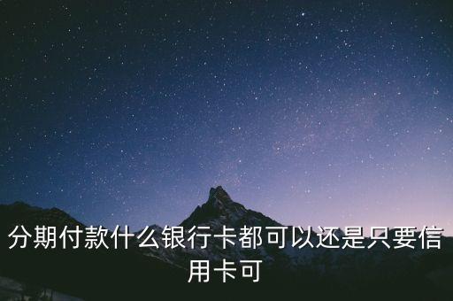 分期付款什么銀行卡都可以還是只要信用卡可