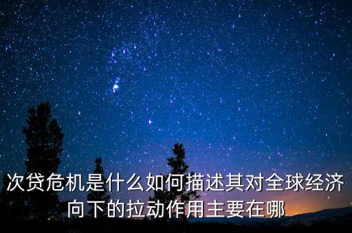 次貸危機(jī)是什么如何描述其對全球經(jīng)濟(jì)向下的拉動作用主要在哪
