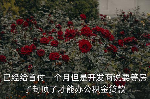 已經(jīng)給首付一個月但是開發(fā)商說要等房子封頂了才能辦公積金貸款