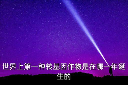 轉(zhuǎn)基因玉米什么時(shí)候開始有的美國，世界上第一種轉(zhuǎn)基因作物是在哪一年誕生的