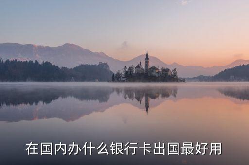 出境游什么銀行卡好，在國(guó)內(nèi)辦什么銀行卡出國(guó)最好用