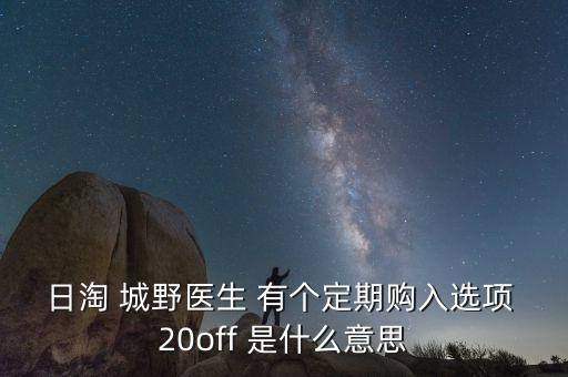 日淘 城野醫(yī)生 有個(gè)定期購(gòu)入選項(xiàng) 20off 是什么意思